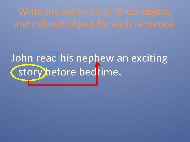 Write the action verb, direct object, and indirect object for each sentence. John read