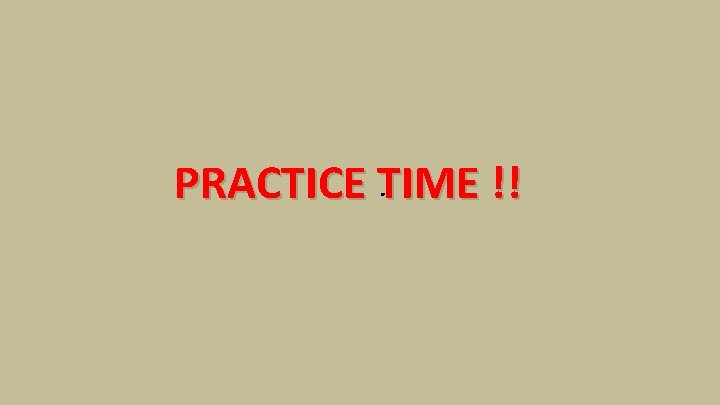 . PRACTICE TIME !! 