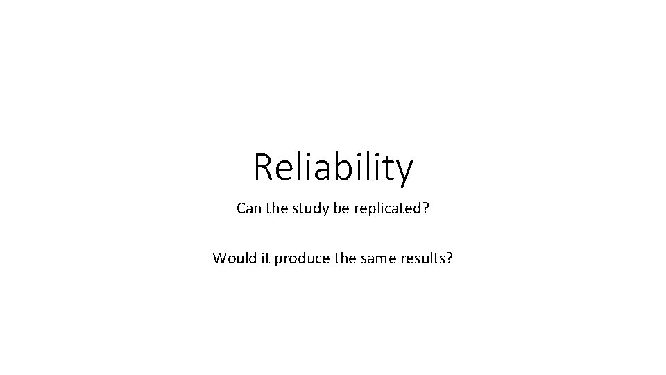 Reliability Can the study be replicated? Would it produce the same results? 