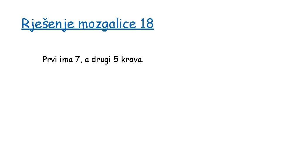 Rješenje mozgalice 18 Prvi ima 7, a drugi 5 krava. 