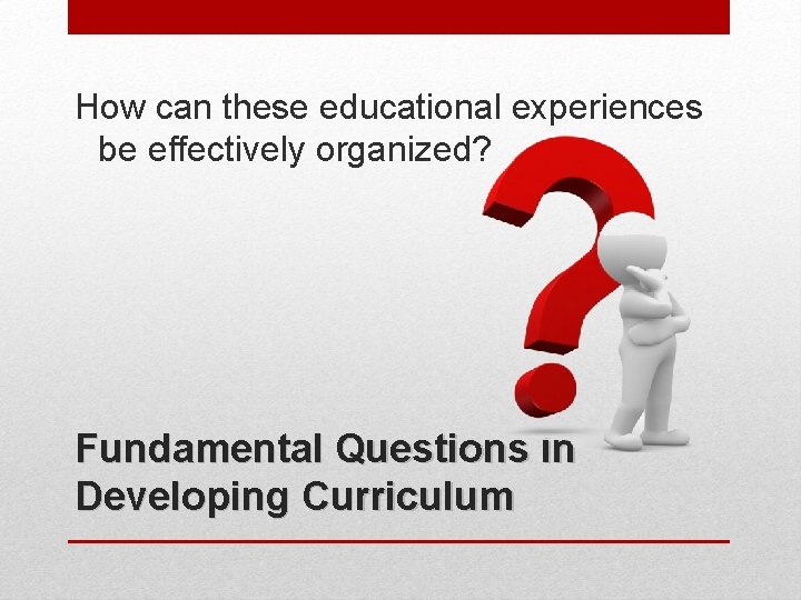 How can these educational experiences be effectively organized? Fundamental Questions in Developing Curriculum 