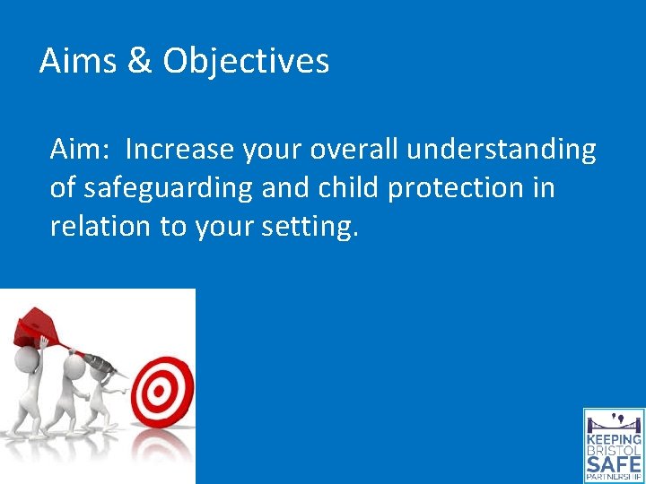 Aims & Objectives Aim: Increase your overall understanding of safeguarding and child protection in