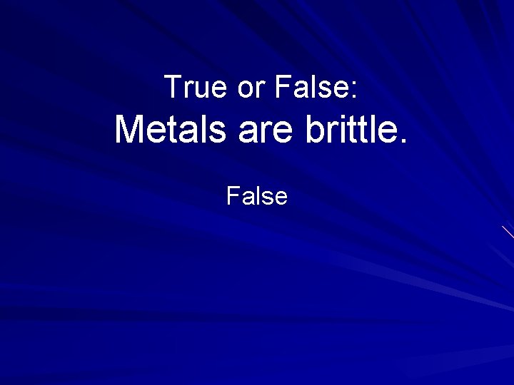 True or False: Metals are brittle. False 