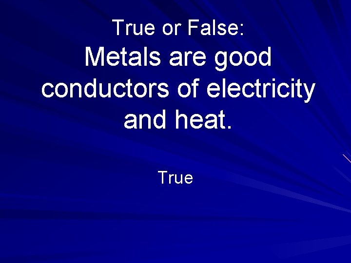 True or False: Metals are good conductors of electricity and heat. True 