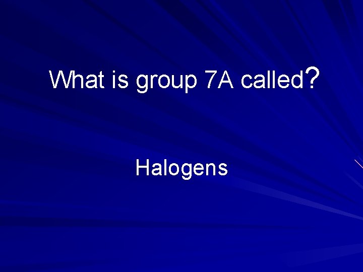 What is group 7 A called? Halogens 