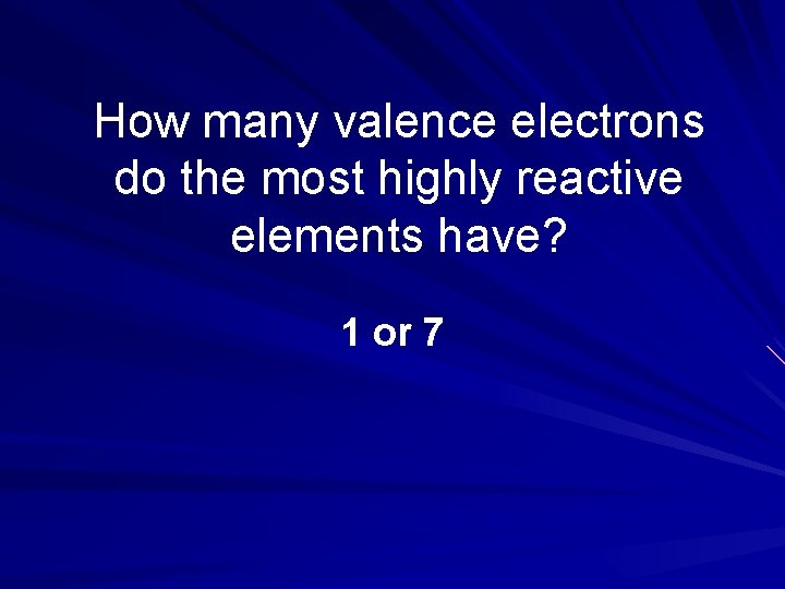 How many valence electrons do the most highly reactive elements have? 1 or 7