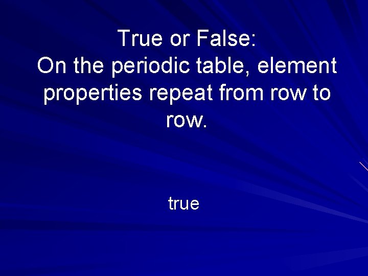 True or False: On the periodic table, element properties repeat from row to row.