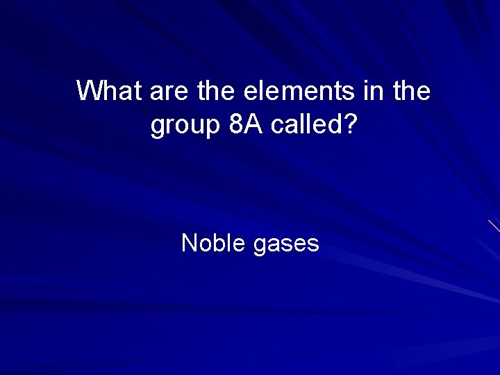 What are the elements in the group 8 A called? Noble gases 