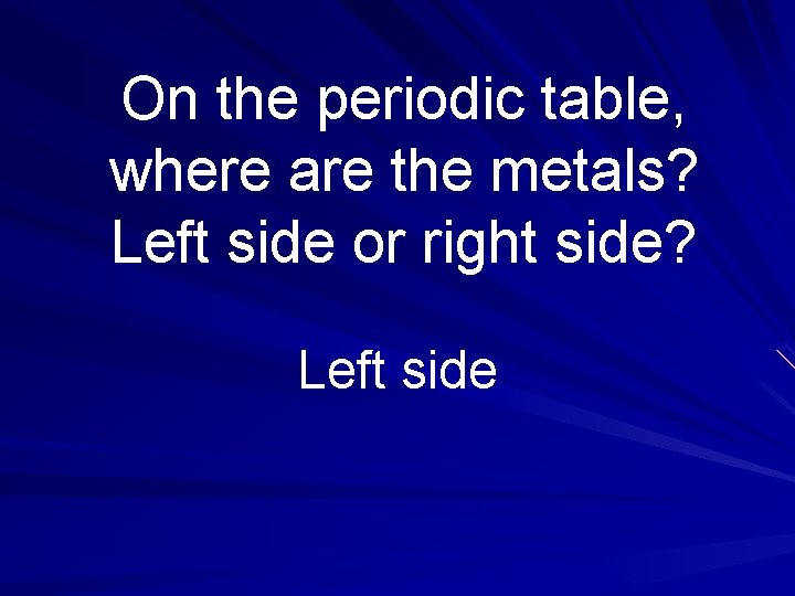 On the periodic table, where are the metals? Left side or right side? Left