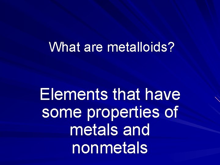 What are metalloids? Elements that have some properties of metals and nonmetals 