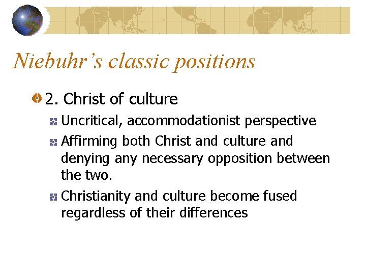 Niebuhr’s classic positions 2. Christ of culture Uncritical, accommodationist perspective Affirming both Christ and