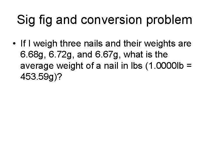 Sig fig and conversion problem • If I weigh three nails and their weights