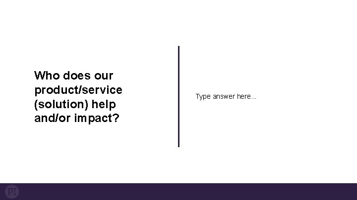Who does our product/service (solution) help and/or impact? Type answer here. . . 