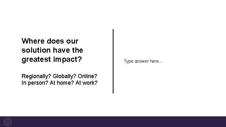 Where does our solution have the greatest impact? Regionally? Globally? Online? In person? At