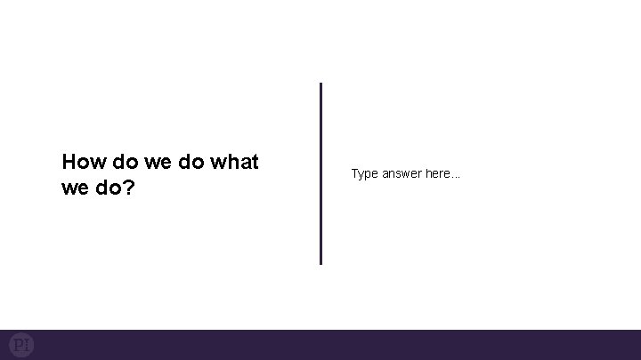 How do we do what we do? Type answer here. . . 