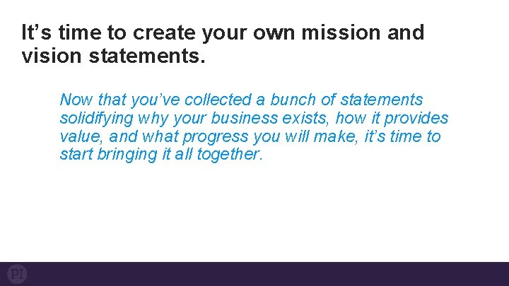 It’s time to create your own mission and vision statements. Now that you’ve collected