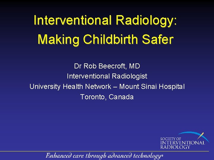 Interventional Radiology: Making Childbirth Safer Dr Rob Beecroft, MD Interventional Radiologist University Health Network