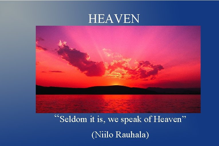 HEAVEN “Seldom it is, we speak of Heaven” (Niilo Rauhala) 
