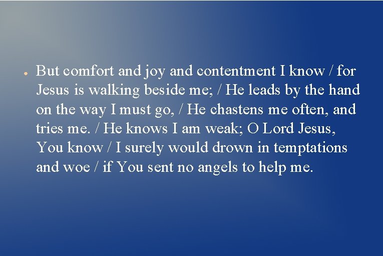 ● But comfort and joy and contentment I know / for Jesus is walking