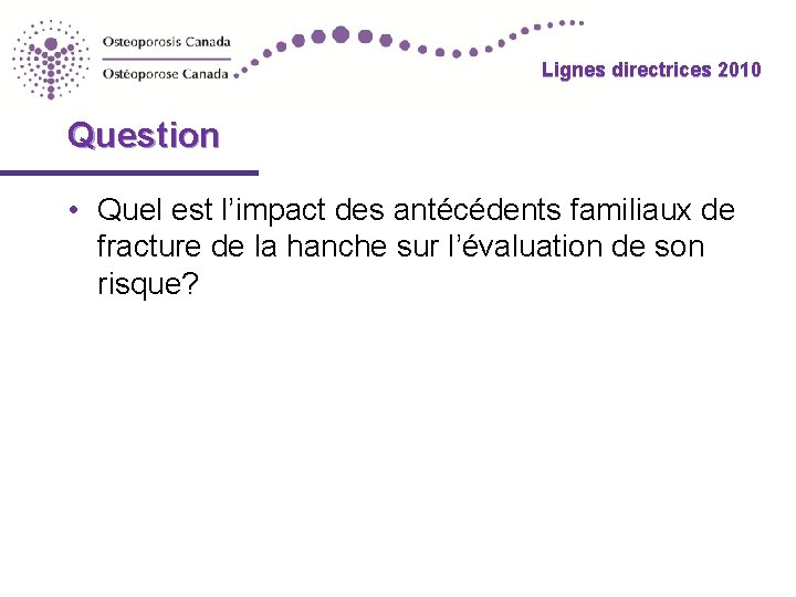 Lignes directrices 2010 Question • Quel est l’impact des antécédents familiaux de fracture de