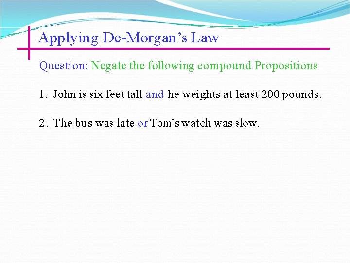 Applying De-Morgan’s Law Question: Negate the following compound Propositions 1. John is six feet