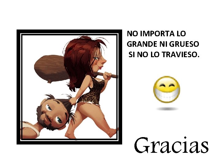 NO IMPORTA LO GRANDE NI GRUESO SI NO LO TRAVIESO. Gracias 