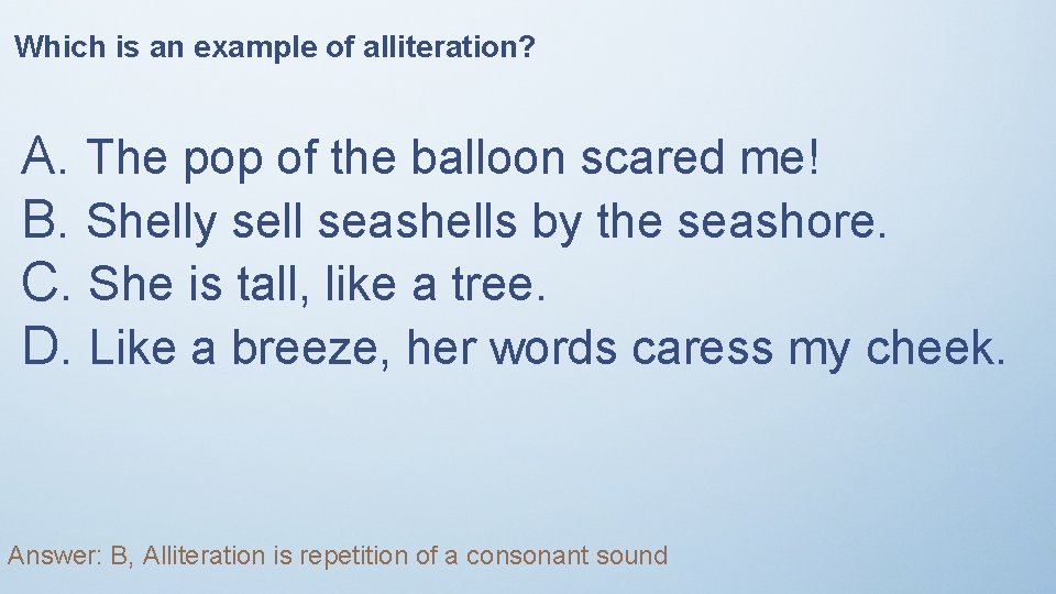 Which is an example of alliteration? A. The pop of the balloon scared me!