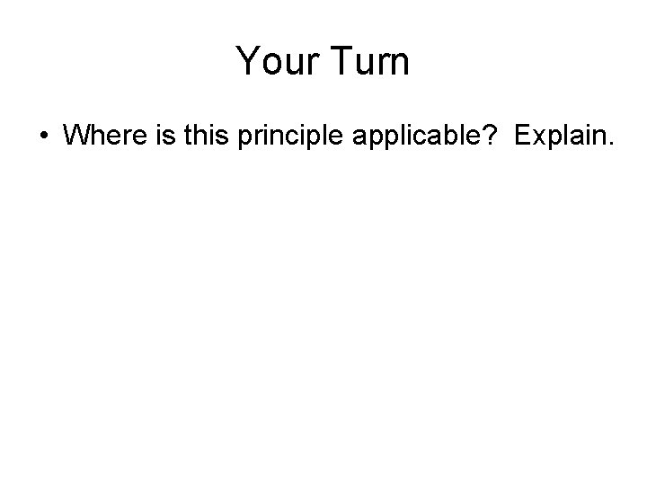 Your Turn • Where is this principle applicable? Explain. 