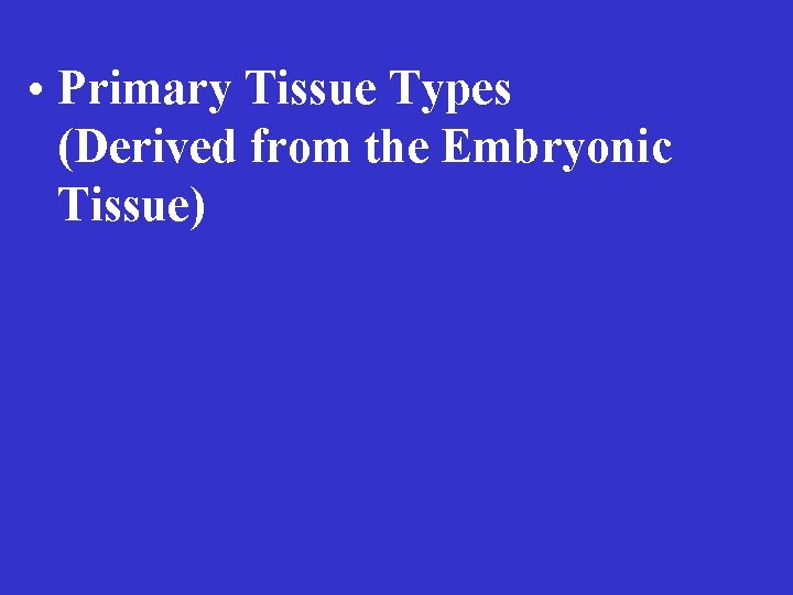  • Primary Tissue Types (Derived from the Embryonic Tissue) 