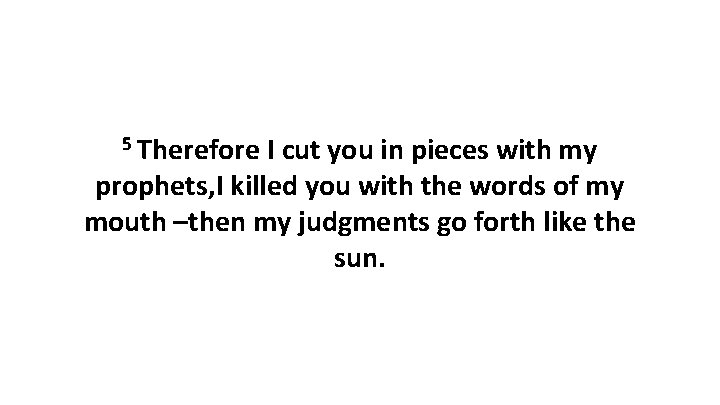 5 Therefore I cut you in pieces with my prophets, I killed you with