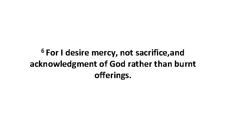 6 For I desire mercy, not sacrifice, and acknowledgment of God rather than burnt