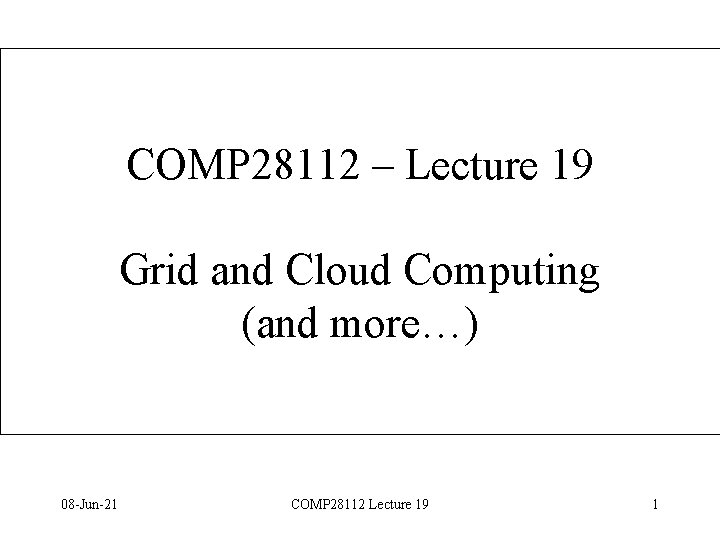 COMP 28112 – Lecture 19 Grid and Cloud Computing (and more…) 08 -Jun-21 COMP