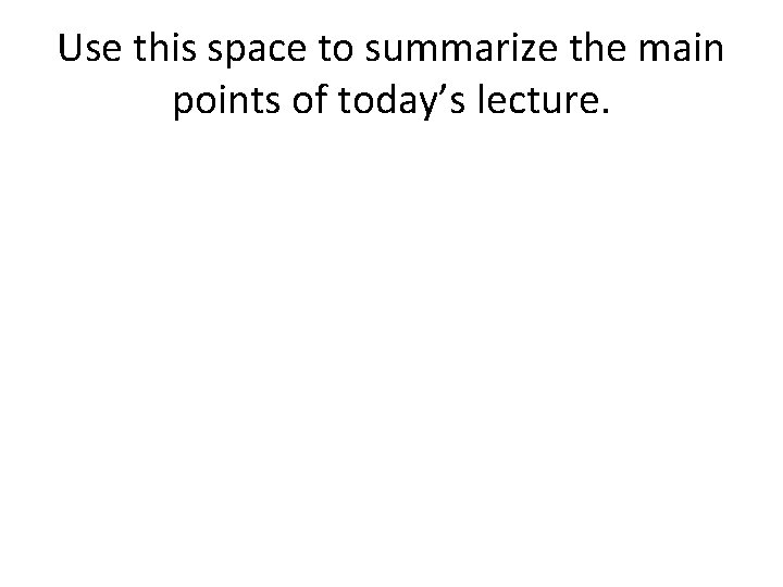 Use this space to summarize the main points of today’s lecture. 