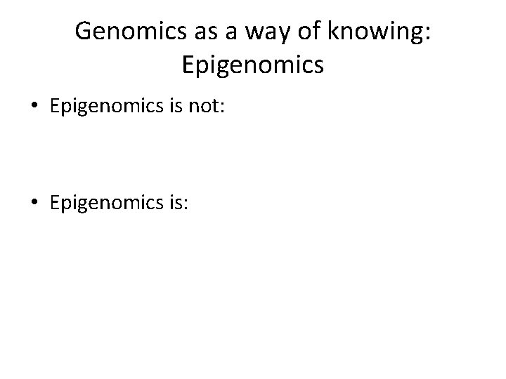 Genomics as a way of knowing: Epigenomics • Epigenomics is not: • Epigenomics is: