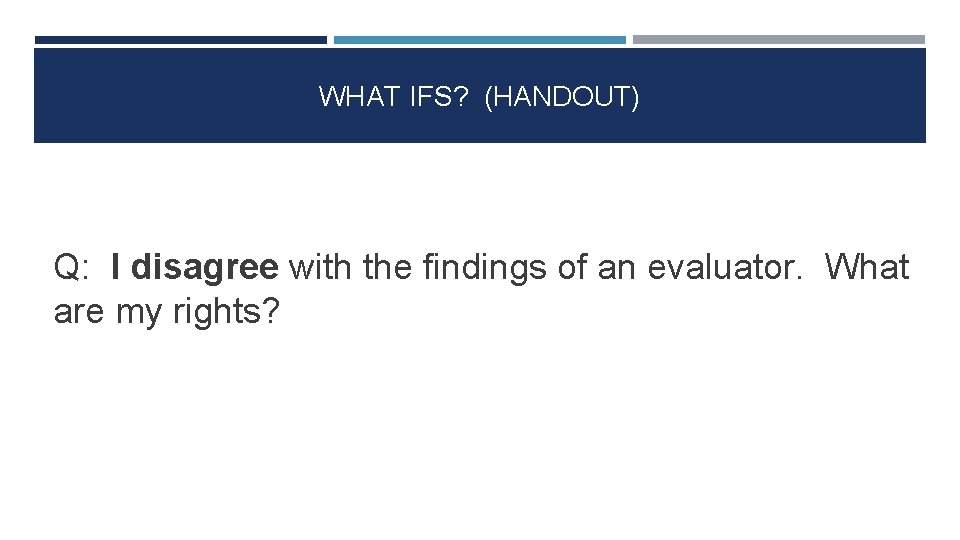 WHAT IFS? (HANDOUT) Q: I disagree with the findings of an evaluator. What are