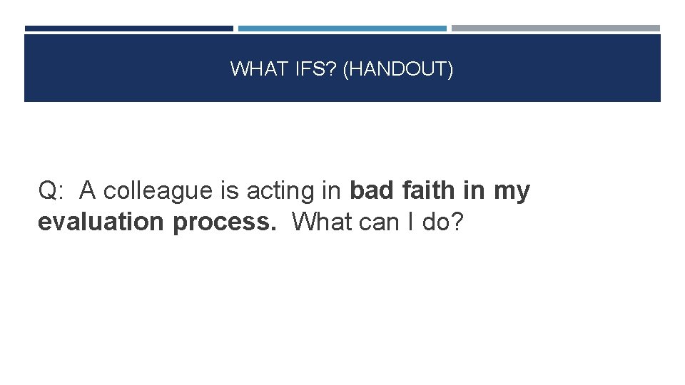 WHAT IFS? (HANDOUT) Q: A colleague is acting in bad faith in my evaluation