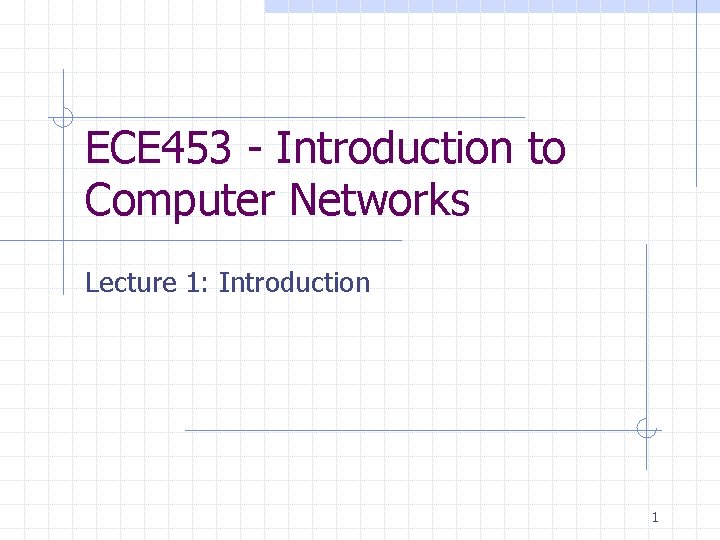 ECE 453 - Introduction to Computer Networks Lecture 1: Introduction 1 