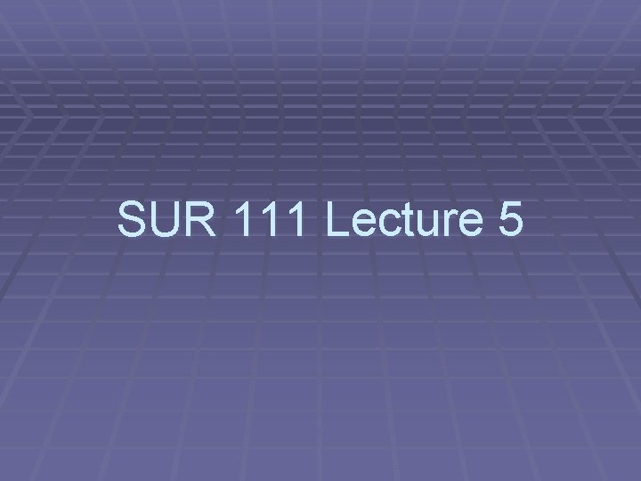 SUR 111 Lecture 5 SUR 111 Lecture 5