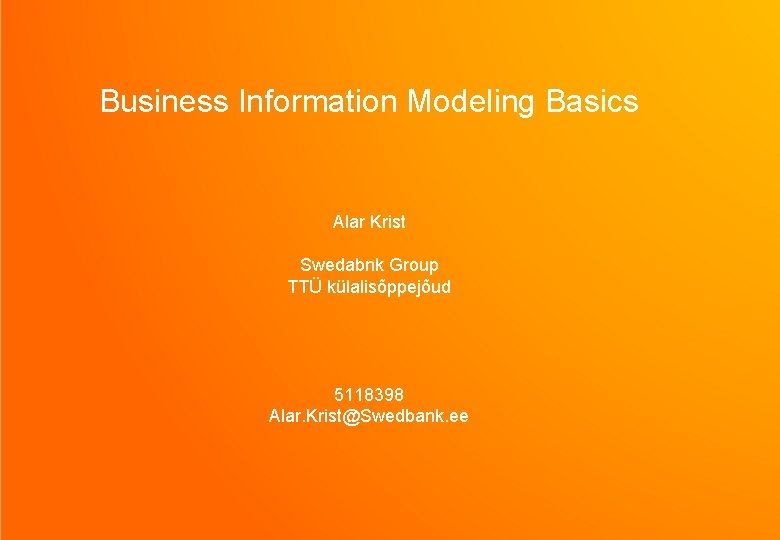 Business Information Modeling Basics Alar Krist Swedabnk Group TTÜ külalisõppejõud 5118398 Alar. Krist@Swedbank. ee