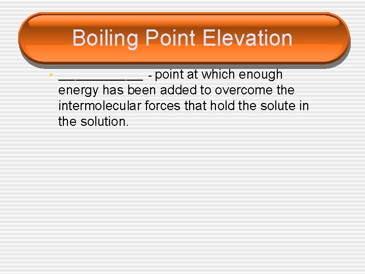 Boiling Point Elevation • ________ - point at which enough energy has been added