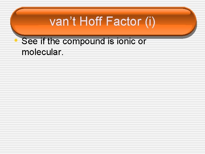 van’t Hoff Factor (i) • See if the compound is ionic or molecular. 