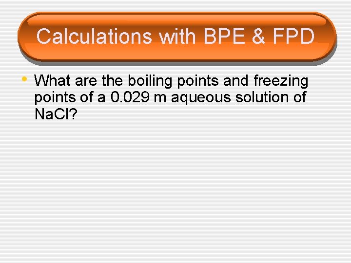 Calculations with BPE & FPD • What are the boiling points and freezing points