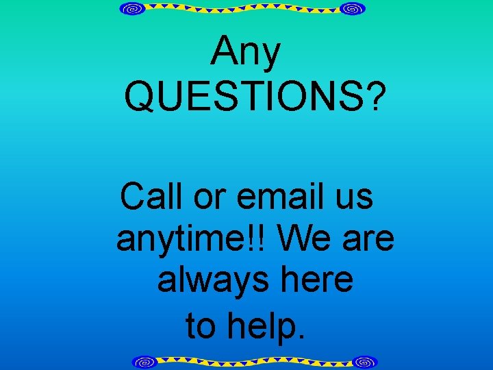 Any QUESTIONS? Call or email us anytime!! We are always here to help. 
