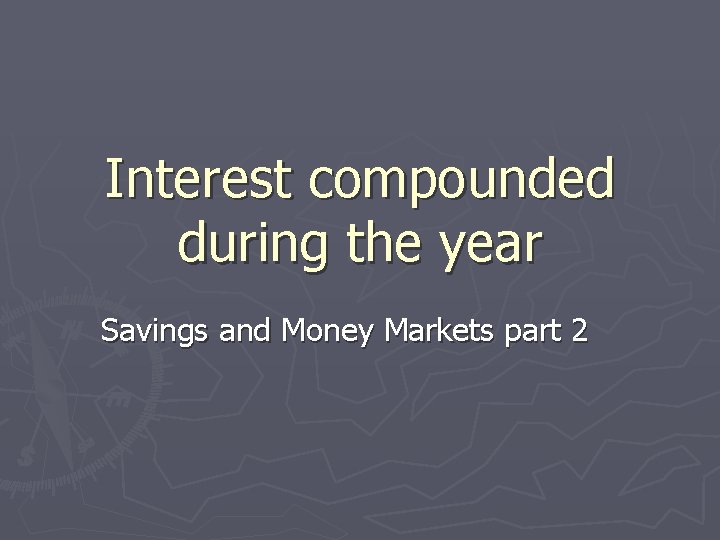 Interest compounded during the year Savings and Money Markets part 2 