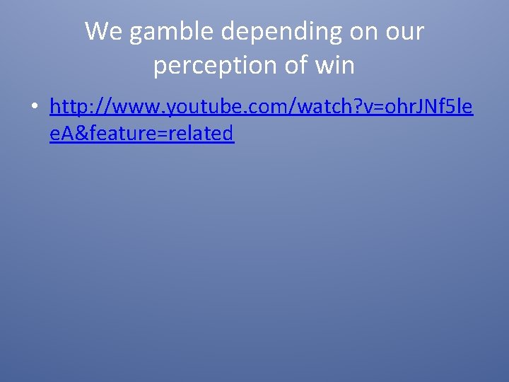 We gamble depending on our perception of win • http: //www. youtube. com/watch? v=ohr.
