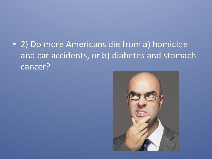  • 2) Do more Americans die from a) homicide and car accidents, or