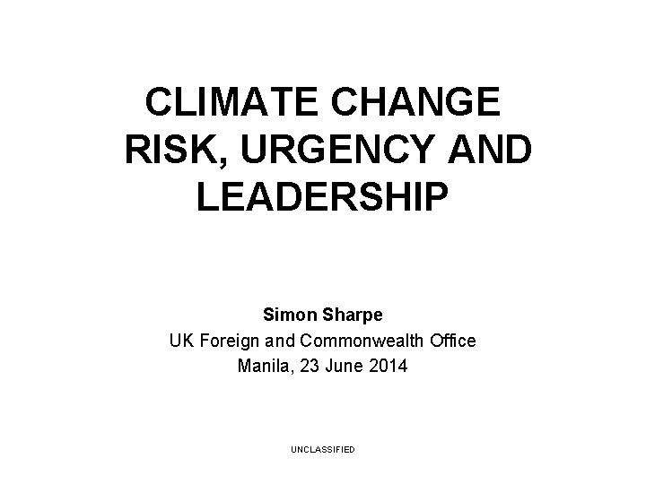 CLIMATE CHANGE RISK, URGENCY AND LEADERSHIP Simon Sharpe UK Foreign and Commonwealth Office Manila,
