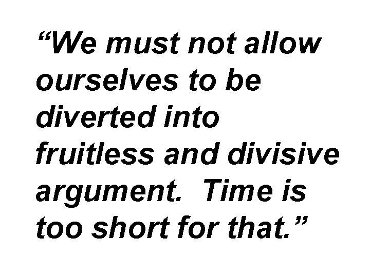 “We must not allow ourselves to be diverted into fruitless and divisive argument. Time