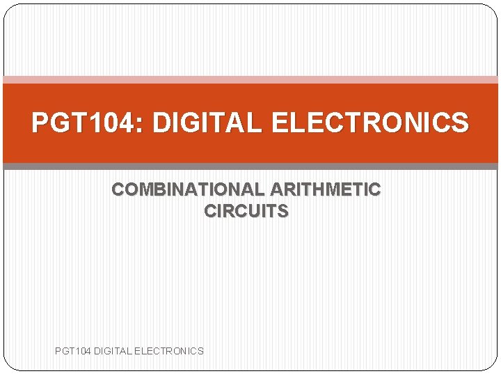 PGT 104: DIGITAL ELECTRONICS COMBINATIONAL ARITHMETIC CIRCUITS PGT 104 DIGITAL ELECTRONICS 