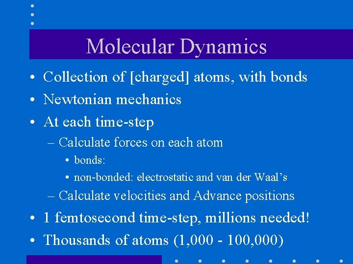 Molecular Dynamics • Collection of [charged] atoms, with bonds • Newtonian mechanics • At
